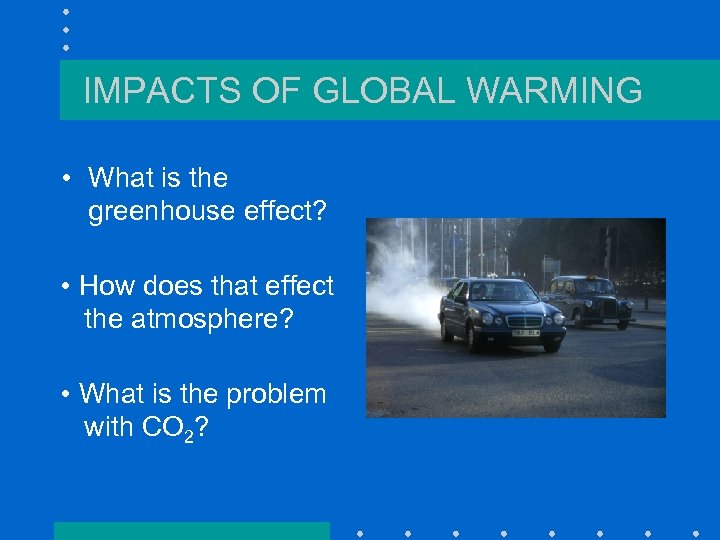 IMPACTS OF GLOBAL WARMING • What is the greenhouse effect? • How does that