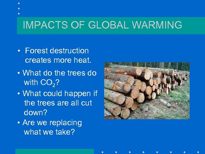 IMPACTS OF GLOBAL WARMING • Forest destruction creates more heat. • What do the