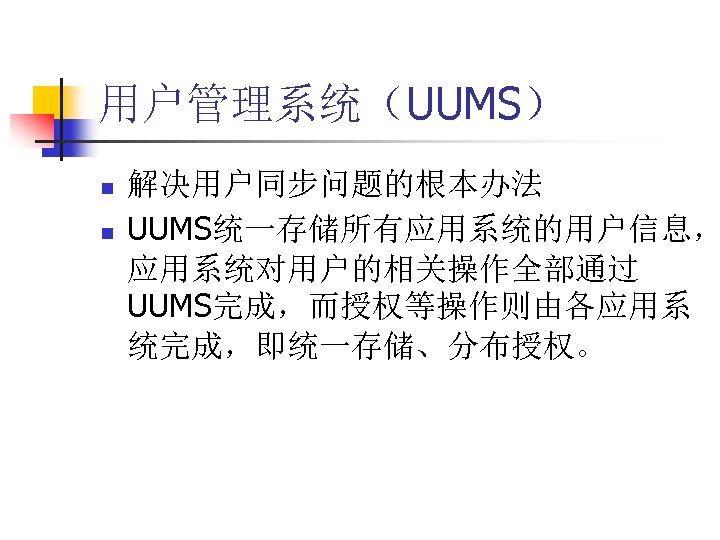 用户管理系统（UUMS） n n 解决用户同步问题的根本办法 UUMS统一存储所有应用系统的用户信息， 应用系统对用户的相关操作全部通过 UUMS完成，而授权等操作则由各应用系 统完成，即统一存储、分布授权。 
