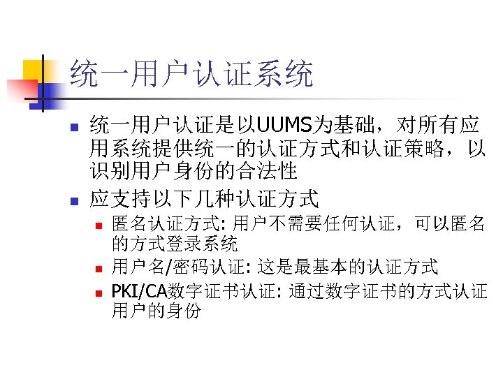 统一用户认证系统 n n 统一用户认证是以UUMS为基础，对所有应 用系统提供统一的认证方式和认证策略，以 识别用户身份的合法性 应支持以下几种认证方式 n n n 匿名认证方式: 用户不需要任何认证，可以匿名 的方式登录系统 用户名/密码认证: