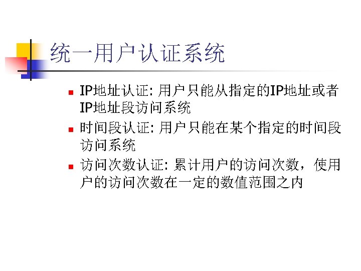 统一用户认证系统 n n n IP地址认证: 用户只能从指定的IP地址或者 IP地址段访问系统 时间段认证: 用户只能在某个指定的时间段 访问系统 访问次数认证: 累计用户的访问次数，使用 户的访问次数在一定的数值范围之内 