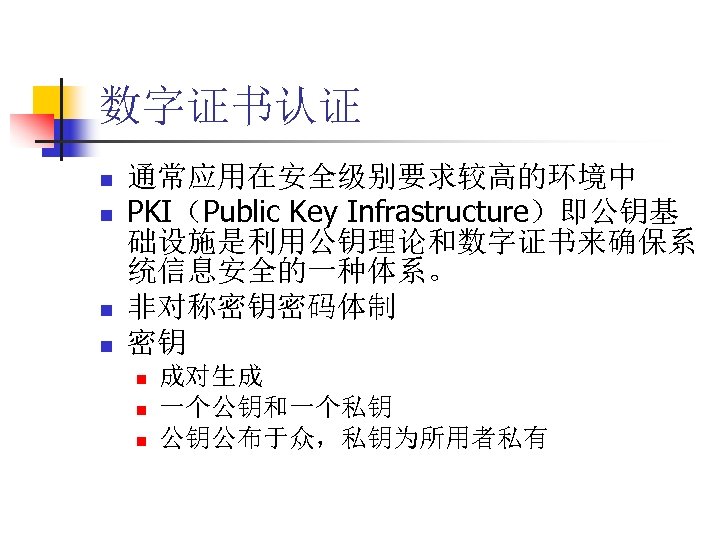 数字证书认证 n n 通常应用在安全级别要求较高的环境中 PKI（Public Key Infrastructure）即公钥基 础设施是利用公钥理论和数字证书来确保系 统信息安全的一种体系。 非对称密钥密码体制 密钥 n n n