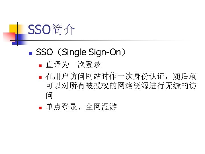 SSO简介 n SSO（Single Sign-On） n n n 直译为一次登录 在用户访问网站时作一次身份认证，随后就 可以对所有被授权的网络资源进行无缝的访 问 单点登录、全网漫游 