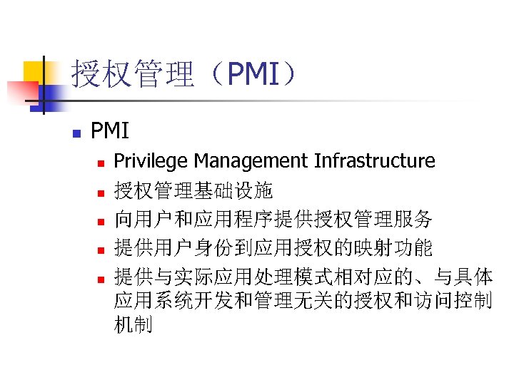 授权管理（PMI） n PMI n n n Privilege Management Infrastructure 授权管理基础设施 向用户和应用程序提供授权管理服务 提供用户身份到应用授权的映射功能 提供与实际应用处理模式相对应的、与具体 应用系统开发和管理无关的授权和访问控制