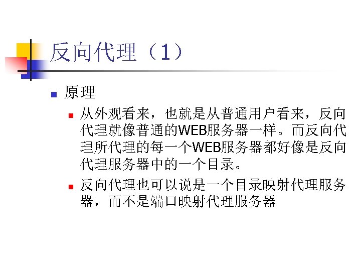 反向代理（1） n 原理 n n 从外观看来，也就是从普通用户看来，反向 代理就像普通的WEB服务器一样。而反向代 理所代理的每一个WEB服务器都好像是反向 代理服务器中的一个目录。 反向代理也可以说是一个目录映射代理服务 器，而不是端口映射代理服务器 