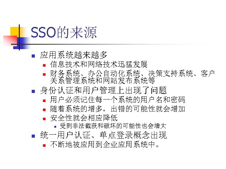 SSO的来源 n 应用系统越来越多 n n n 信息技术和网络技术迅猛发展 财务系统、办公自动化系统、决策支持系统、客户 关系管理系统和网站发布系统等 身份认证和用户管理上出现了问题 n n n 用户必须记住每一个系统的用户名和密码