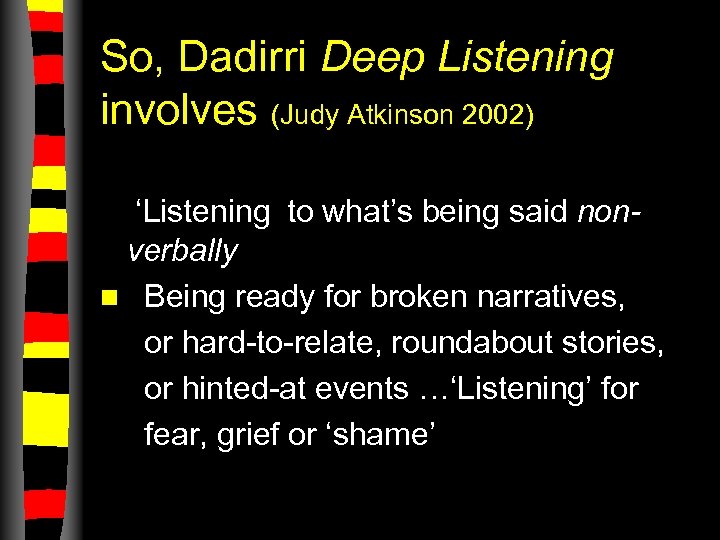 So, Dadirri Deep Listening involves (Judy Atkinson 2002) – ‘Listening’ to what’s not being