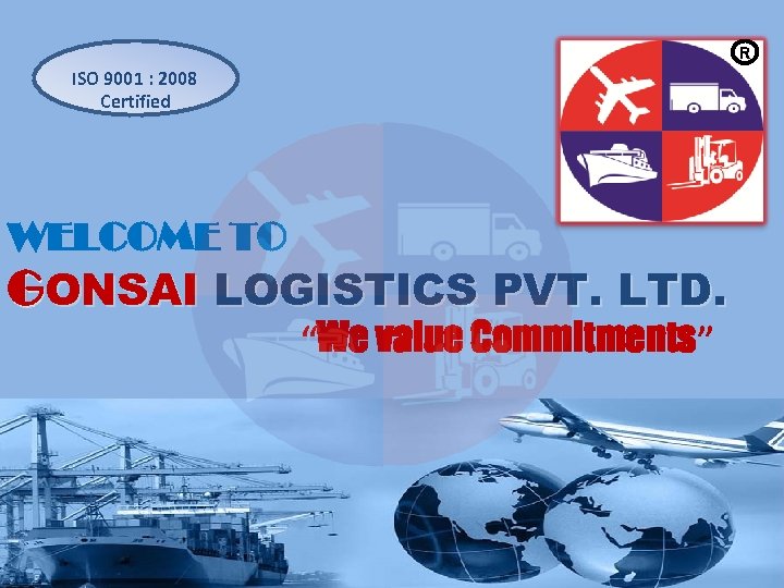 R ISO 9001 : 2008 Certified WELCOME TO GONSAI LOGISTICS PVT. LTD. “We value