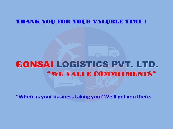 THANK YOU FOR YOUR VALUBLE TIME ! GONSAI LOGISTICS PVT. LTD. “WE VALUE COMMITMENTS”