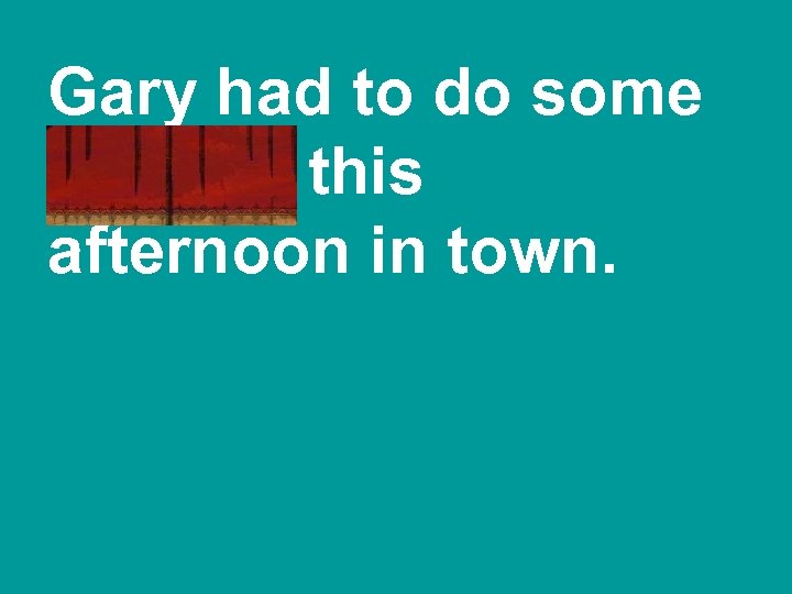 Gary had to do some errands this afternoon in town. 