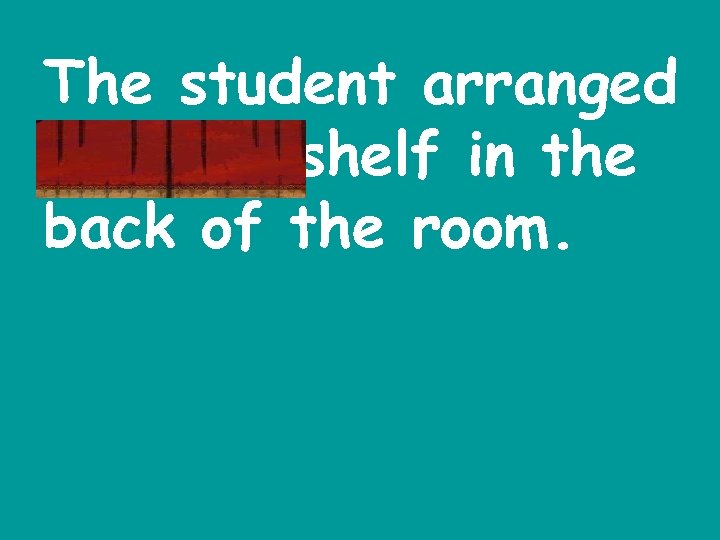 The student arranged the bookshelf in the back of the room. 
