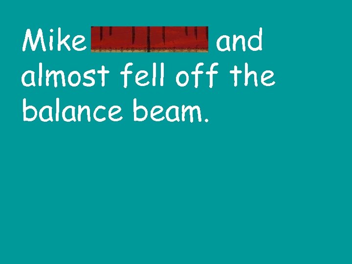 Mike wobbled and almost fell off the balance beam. 
