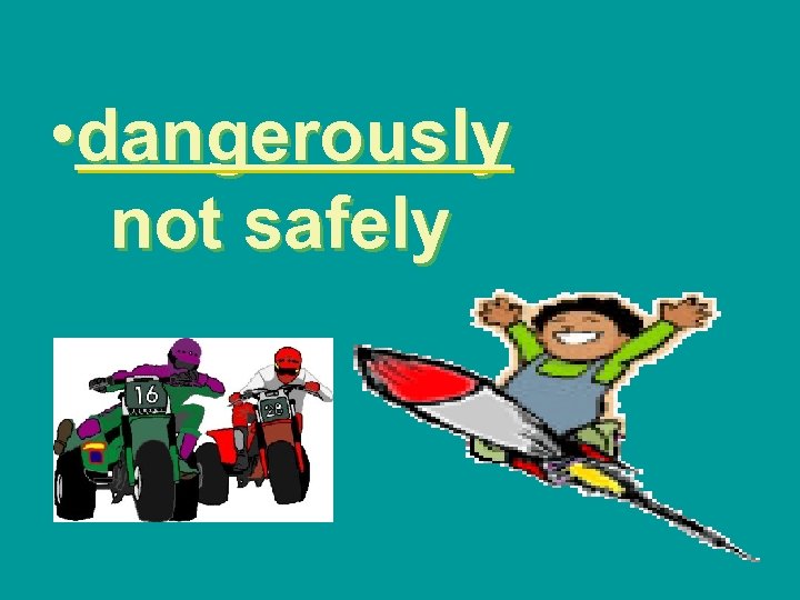  • dangerously not safely 