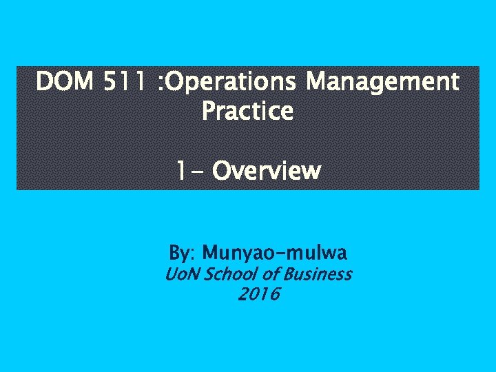 DOM 511 : Operations Management Practice 1 - Overview By: Munyao-mulwa Uo. N School