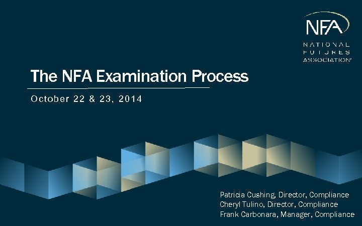 The NFA Examination Process October 22 & 23, 2014 Patricia Cushing, Director, Compliance Cheryl
