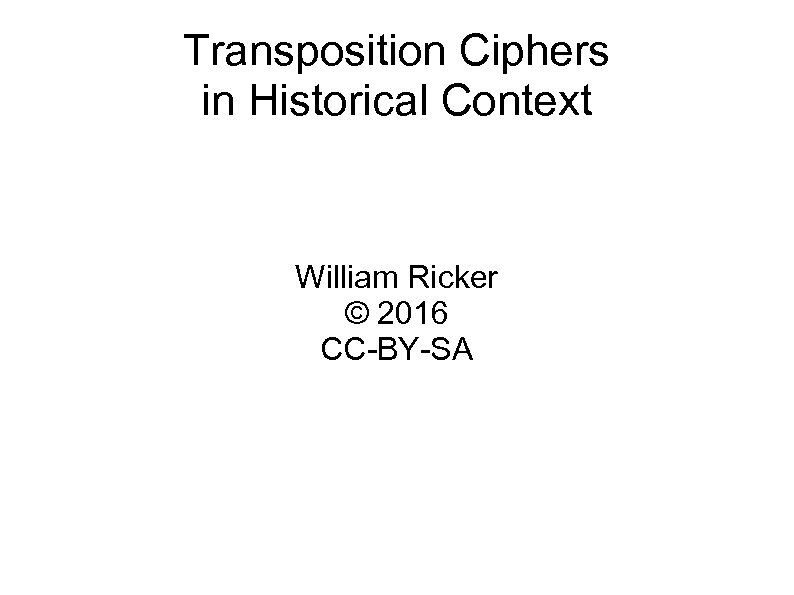 Transposition Ciphers in Historical Context William Ricker © 2016 CC-BY-SA 