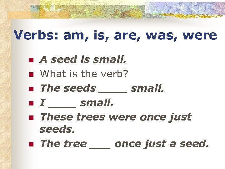 Verbs: am, is, are, was, were n n n A seed is small. What