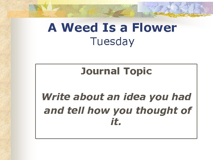 A Weed Is a Flower Tuesday Journal Topic Write about an idea you had