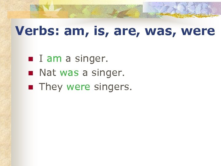 Verbs: am, is, are, was, were n n n I am a singer. Nat