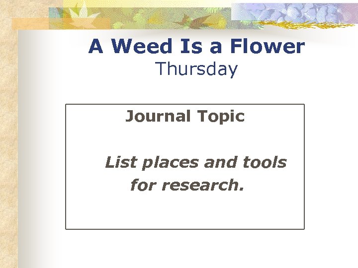 A Weed Is a Flower Thursday Journal Topic List places and tools for research.