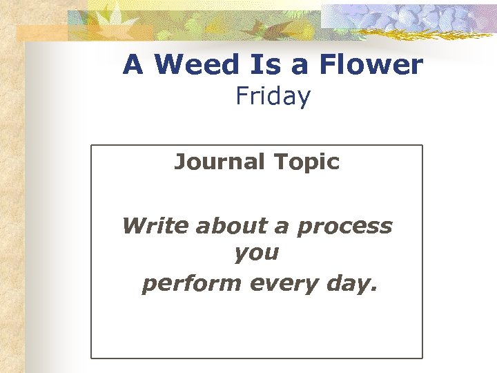 A Weed Is a Flower Friday Journal Topic Write about a process you perform