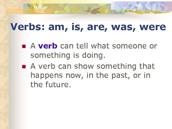 Verbs: am, is, are, was, were n n A verb can tell what someone