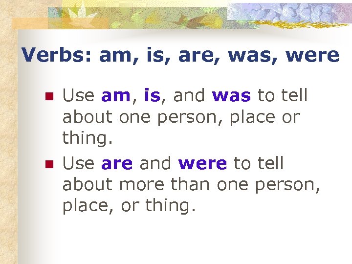 Verbs: am, is, are, was, were n n Use am, is, and was to
