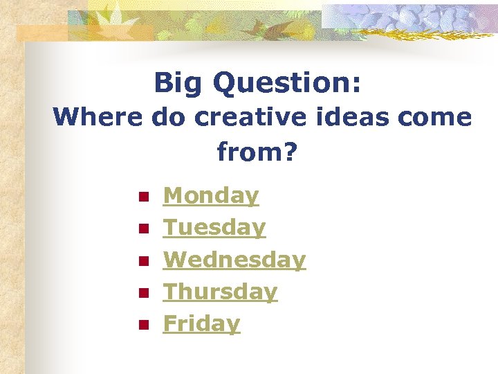 Big Question: Where do creative ideas come from? n n n Monday Tuesday Wednesday