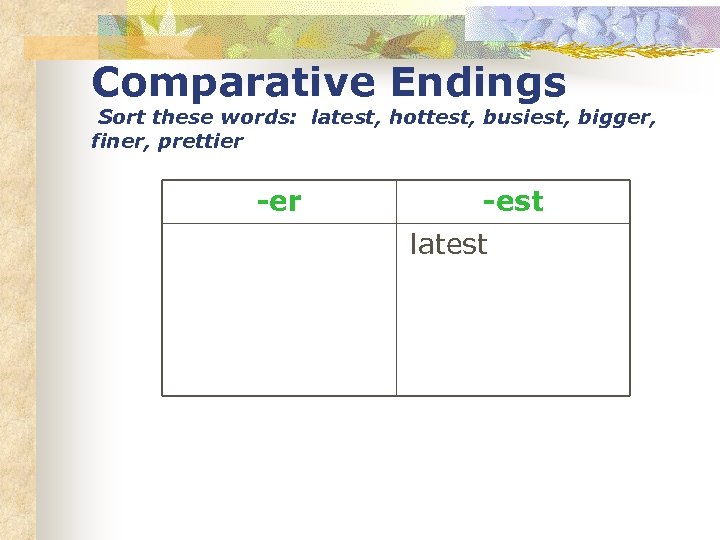 Comparative Endings Sort these words: latest, hottest, busiest, bigger, finer, prettier -est latest 