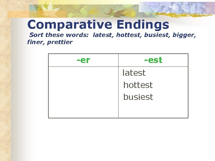 Comparative Endings Sort these words: latest, hottest, busiest, bigger, finer, prettier -est latest hottest