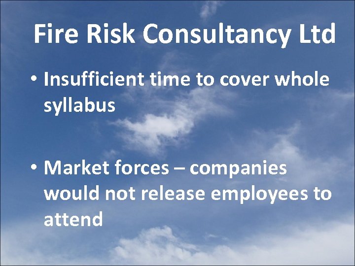 Fire Risk Consultancy Ltd • Insufficient time to cover whole syllabus • Market forces