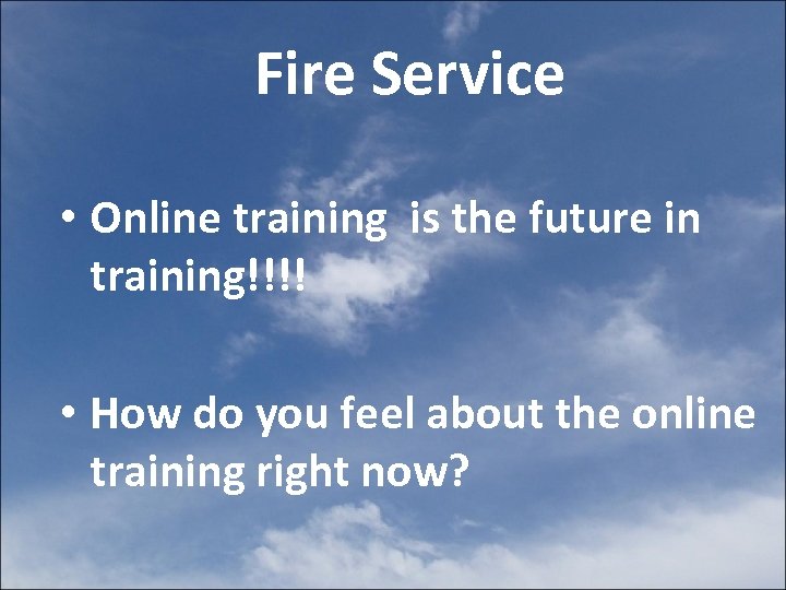 Fire Service • Online training is the future in training!!!! • How do you