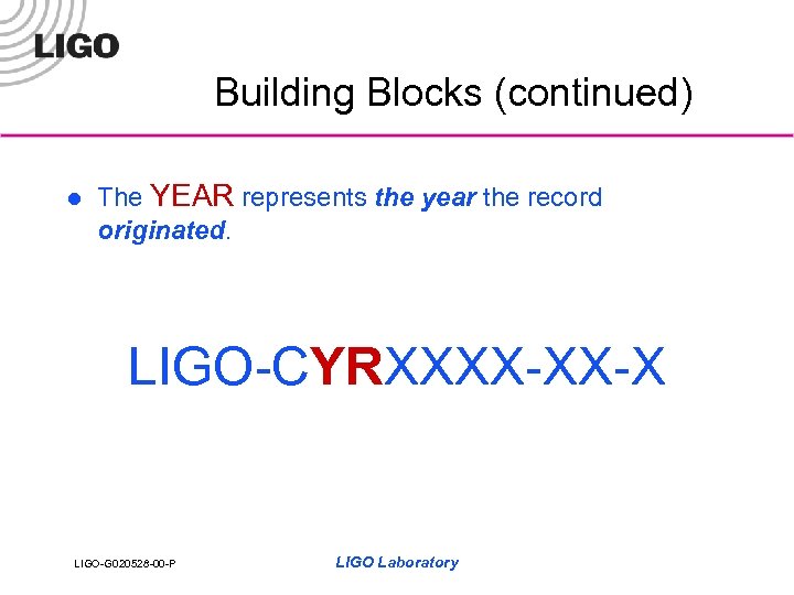 Building Blocks (continued) l The YEAR represents the year the record originated. LIGO-CYRXXXX-XX-X LIGO-G