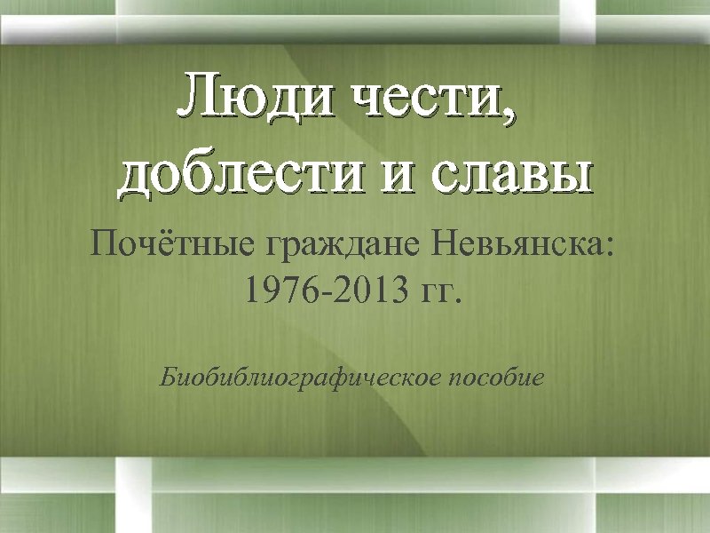 Люди чести, доблести и славы Почётные граждане Невьянска: 1976 -2013 гг. Биобиблиографическое пособие 