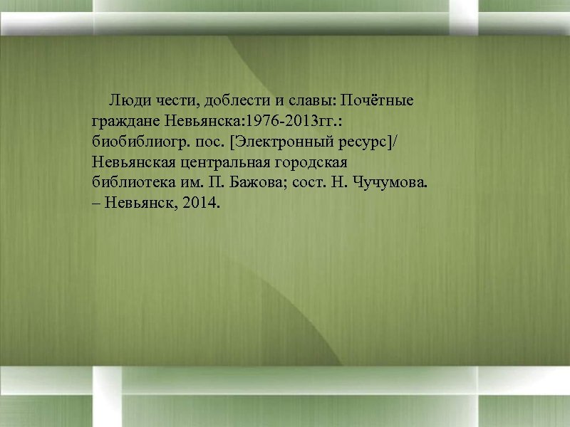  Люди чести, доблести и славы: Почётные граждане Невьянска: 1976 -2013 гг. : биобиблиогр.