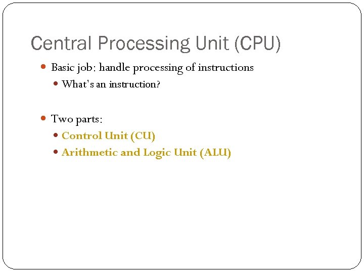 Central Processing Unit (CPU) Basic job: handle processing of instructions What’s an instruction? Two