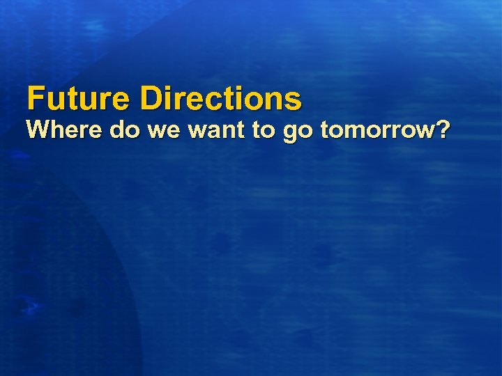 Future Directions Where do we want to go tomorrow? 