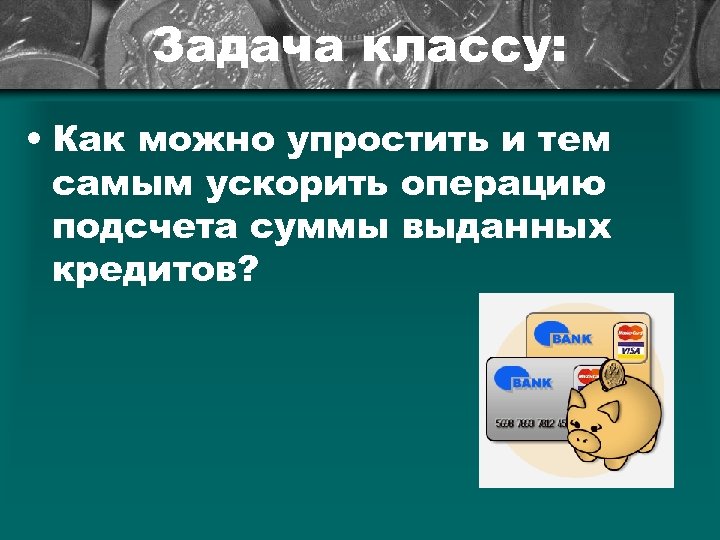 Задача классу: • Как можно упростить и тем самым ускорить операцию подсчета суммы выданных