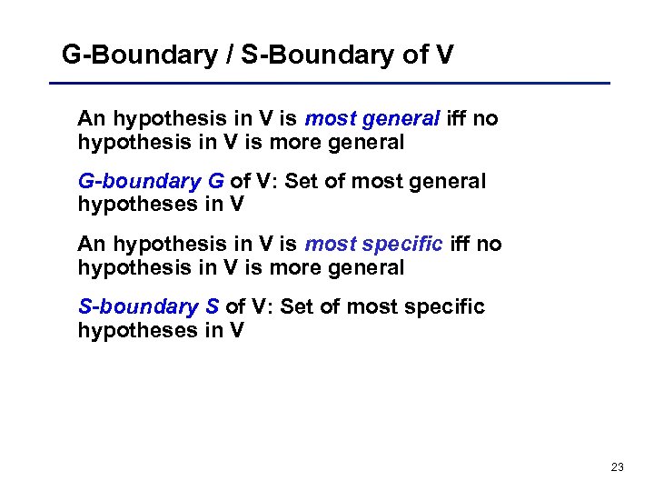 G-Boundary / S-Boundary of V An hypothesis in V is most general iff no