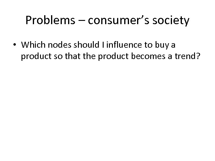 Problems – consumer’s society • Which nodes should I influence to buy a product