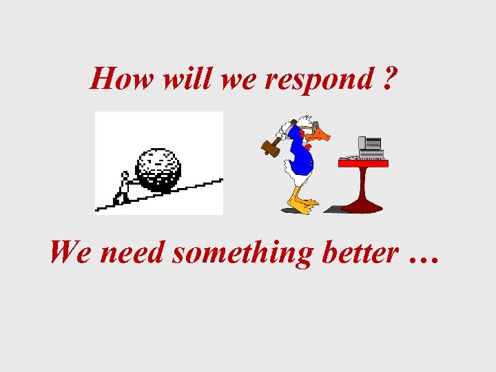 How will we respond ? We need something better … 