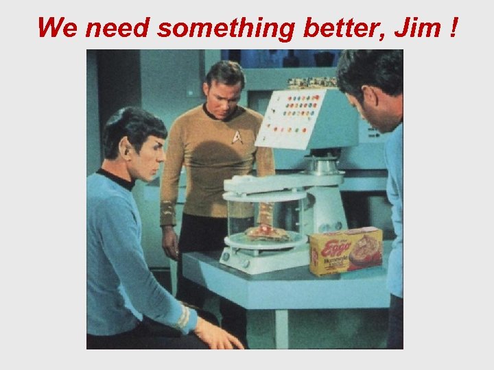 We need something better, Jim ! 