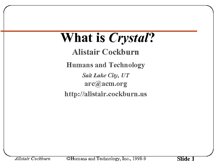 What is Crystal? Alistair Cockburn Humans and Technology Salt Lake City, UT arc@acm. org