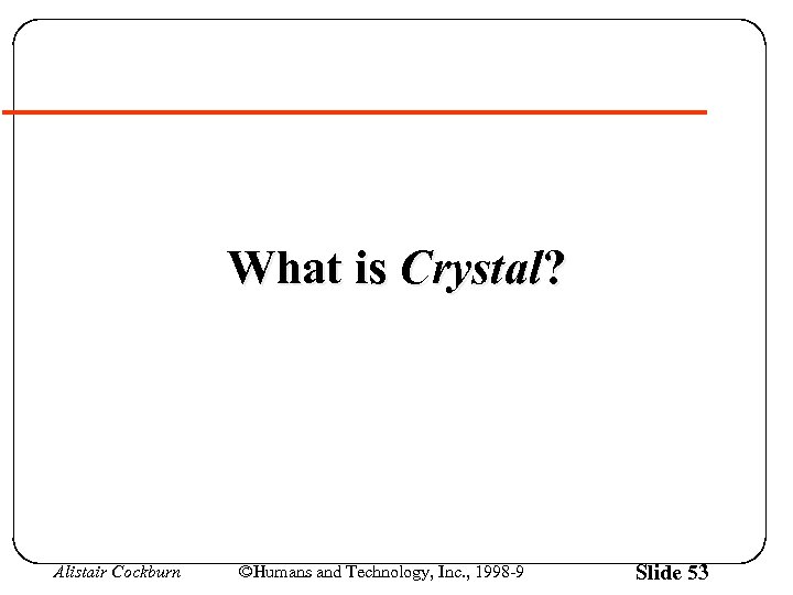 What is Crystal? Alistair Cockburn ©Humans and Technology, Inc. , 1998 -9 Slide 53