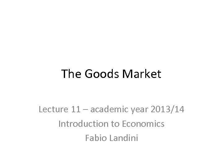 The Goods Market Lecture 11 – academic year 2013/14 Introduction to Economics Fabio Landini