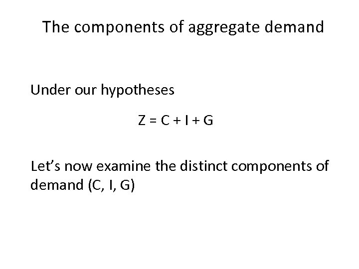The components of aggregate demand Under our hypotheses Z=C+I+G Let’s now examine the distinct