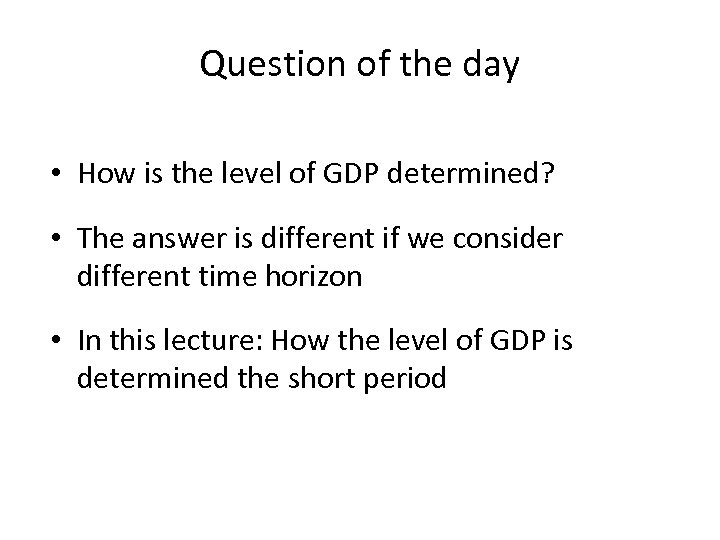 Question of the day • How is the level of GDP determined? • The