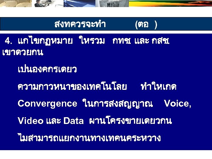สงทควรจะทำ (ตอ ) 4. แกไขกฏหมาย ใหรวม กทช. และ กสช. เขาดวยกน เปนองคกรเดยว ความกาวหนาของเทคโนโลย ทำใหเกด Convergence