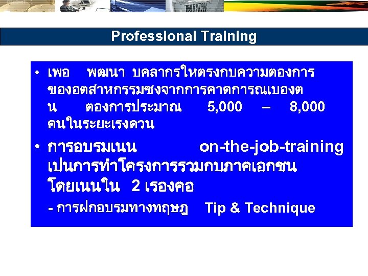 Professional Training • เพอ พฒนา บคลากรใหตรงกบความตองการ ของอตสาหกรรมซงจากการคาดการณเบองต น ตองการประมาณ 5, 000 – 8, 000