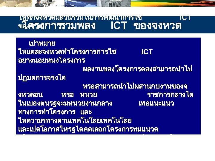 วตถประสงค ใหทกจงหวดมสวนรวมในการพฒนาการใช ICT ของชาต โครงการรวมพลง ICT ของจงหวด เปาหมาย ใหแตละจงหวดทำโครงการการใช ICT อยางนอยหนงโครงการ ผลงานของโครงการตองสามารถนำไป ปฏบตการจรงได หรอสามารถนำไปผสานกบงานของจ